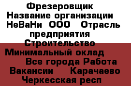 Фрезеровщик › Название организации ­ НеВаНи, ООО › Отрасль предприятия ­ Строительство › Минимальный оклад ­ 60 000 - Все города Работа » Вакансии   . Карачаево-Черкесская респ.